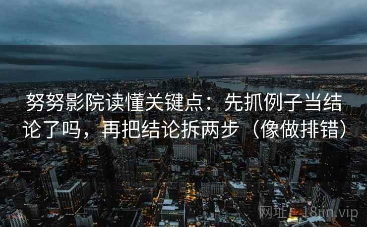 努努影院读懂关键点：先抓例子当结论了吗，再把结论拆两步（像做排错）