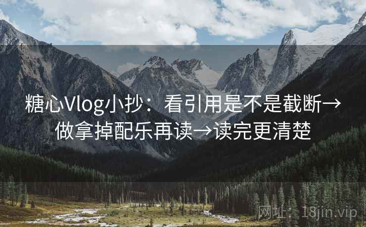 糖心Vlog小抄：看引用是不是截断→做拿掉配乐再读→读完更清楚