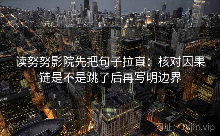 读努努影院先把句子拉直：核对因果链是不是跳了后再写明边界