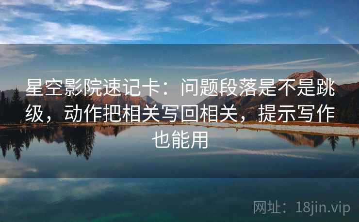 星空影院速记卡：问题段落是不是跳级，动作把相关写回相关，提示写作也能用