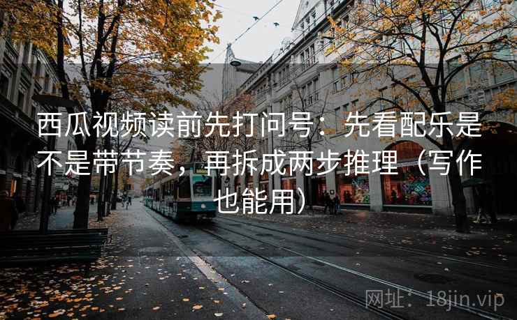 西瓜视频读前先打问号：先看配乐是不是带节奏，再拆成两步推理（写作也能用）