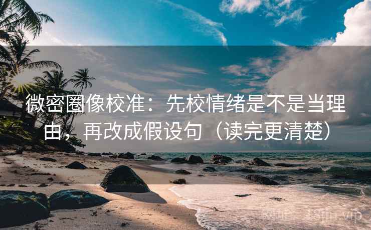 微密圈像校准：先校情绪是不是当理由，再改成假设句（读完更清楚）