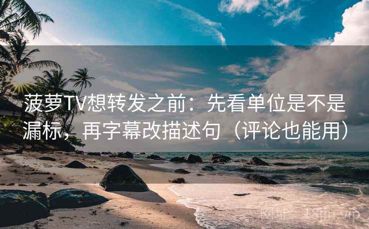 菠萝TV想转发之前：先看单位是不是漏标，再字幕改描述句（评论也能用）