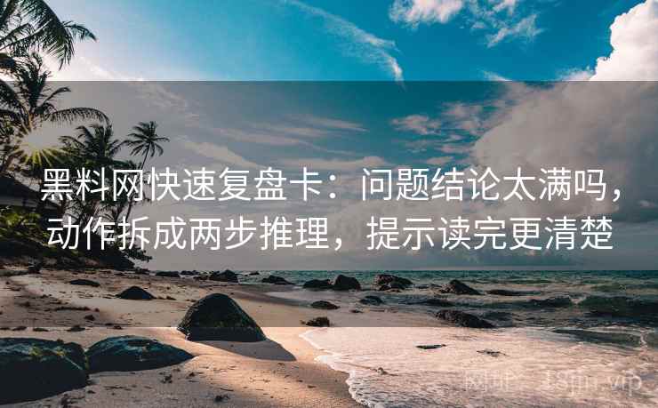黑料网快速复盘卡：问题结论太满吗，动作拆成两步推理，提示读完更清楚