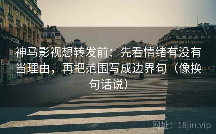 神马影视想转发前：先看情绪有没有当理由，再把范围写成边界句（像换句话说）