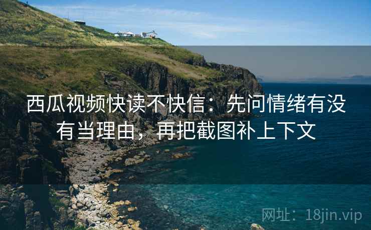 西瓜视频快读不快信：先问情绪有没有当理由，再把截图补上下文