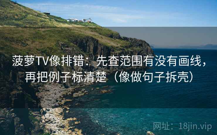 菠萝TV像排错：先查范围有没有画线，再把例子标清楚（像做句子拆壳）