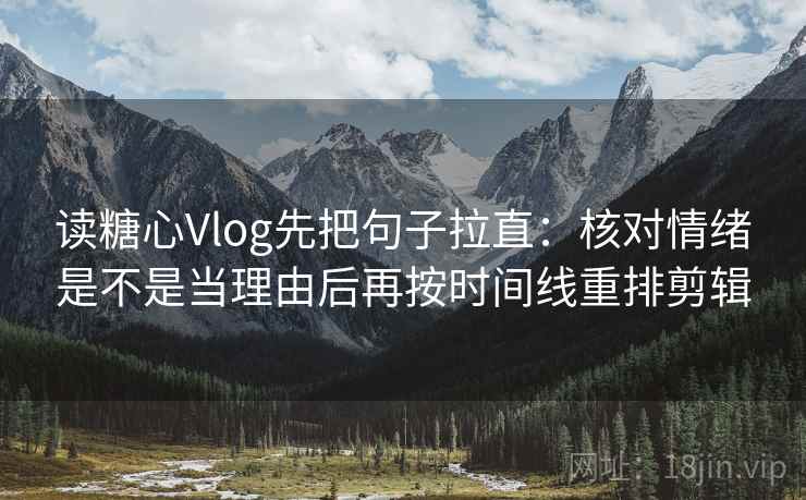 读糖心Vlog先把句子拉直：核对情绪是不是当理由后再按时间线重排剪辑