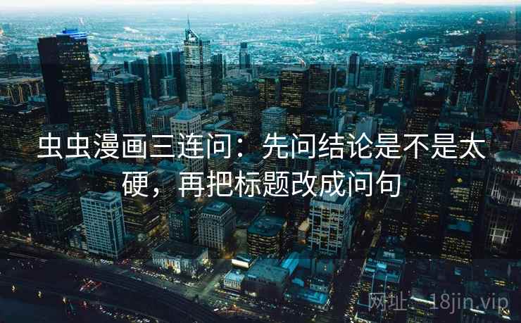 虫虫漫画三连问：先问结论是不是太硬，再把标题改成问句
