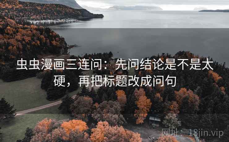 虫虫漫画三连问：先问结论是不是太硬，再把标题改成问句