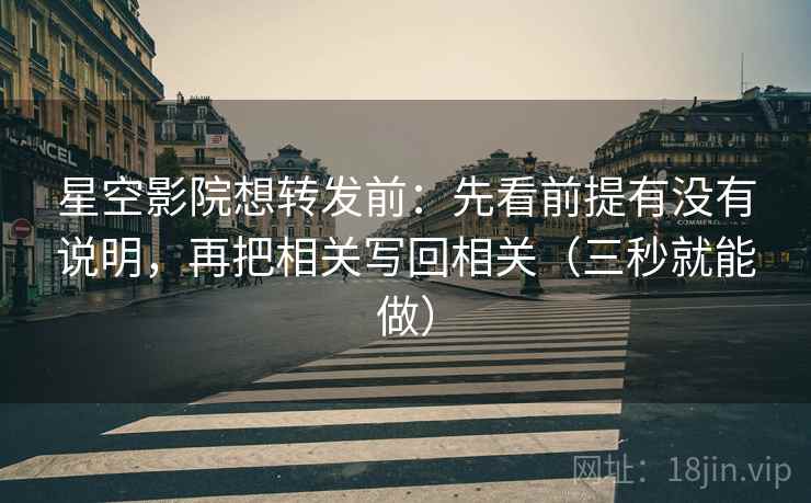星空影院想转发前：先看前提有没有说明，再把相关写回相关（三秒就能做）