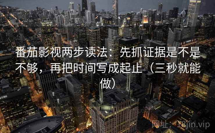 番茄影视两步读法:先抓证据是不是不够,再把时间写成起止(三秒就能做) 番茄影视两步读法:先抓证据是不是不够,再把时间写成起止(三秒就能做)