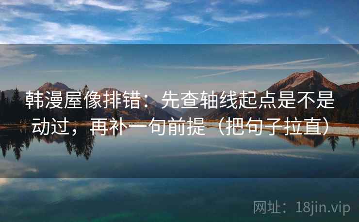 韩漫屋像排错：先查轴线起点是不是动过，再补一句前提（把句子拉直）