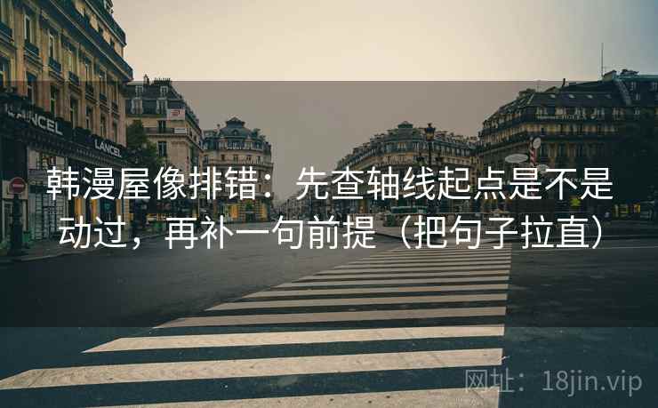 韩漫屋像排错：先查轴线起点是不是动过，再补一句前提（把句子拉直）
