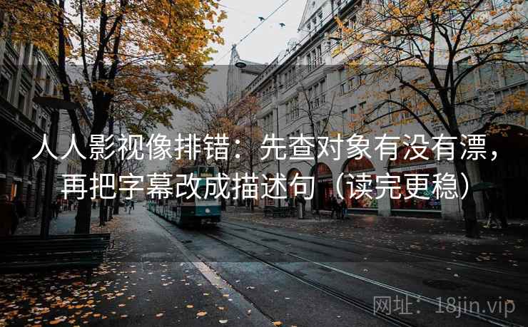 人人影视像排错:先查对象有没有漂,再把字幕改成描述句(读完更稳) 人人影视像排错:先查对象有没有漂,再把字幕改成描述句(读完更稳)