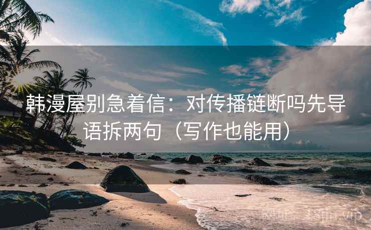 韩漫屋别急着信:对传播链断吗先导语拆两句(写作也能用) 韩漫屋别急着信:对传播链断吗先导语拆两句(写作也能用)