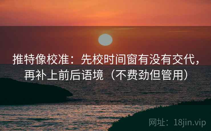 推特像校准：先校时间窗有没有交代，再补上前后语境（不费劲但管用）