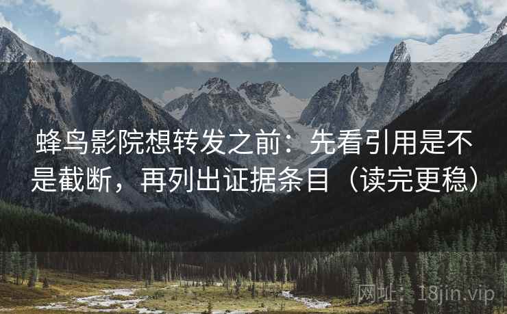 蜂鸟影院想转发之前:先看引用是不是截断,再列出证据条目(读完更稳) 蜂鸟影院想转发之前:先看引用是不是截断,再列出证据条目(读完更稳)