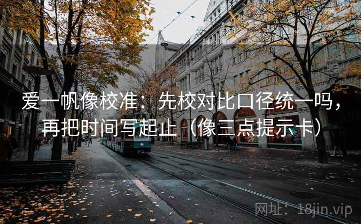 爱一帆像校准：先校对比口径统一吗，再把时间写起止（像三点提示卡）