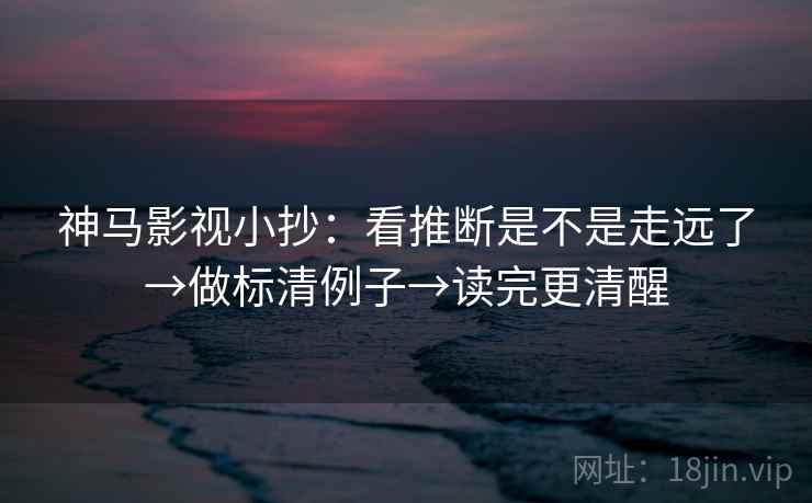神马影视小抄:看推断是不是走远了→做标清例子→读完更清醒 神马影视小抄:看推断是不是走远了→做标清例子→读完更清醒