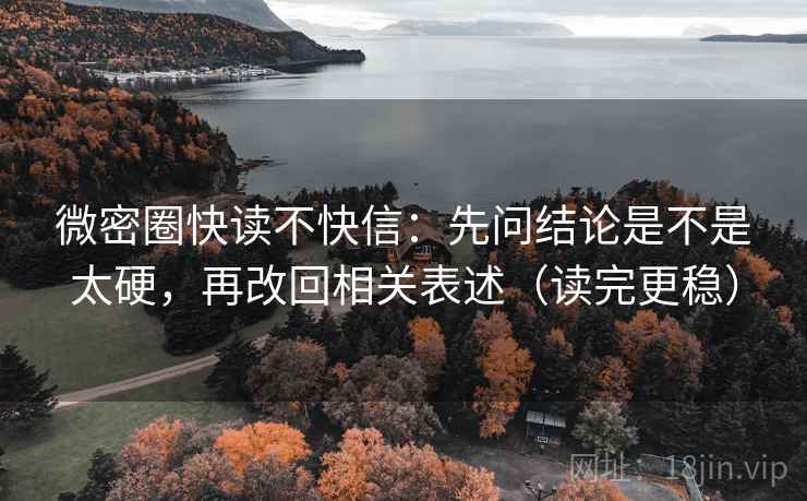 微密圈快读不快信：先问结论是不是太硬，再改回相关表述（读完更稳）