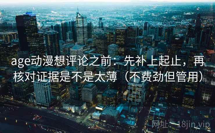 age动漫想评论之前：先补上起止，再核对证据是不是太薄（不费劲但管用）