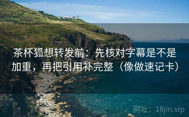 茶杯狐想转发前：先核对字幕是不是加重，再把引用补完整（像做速记卡）