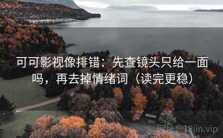 可可影视像排错：先查镜头只给一面吗，再去掉情绪词（读完更稳）