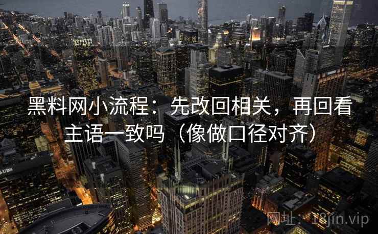 黑料网小流程：先改回相关，再回看主语一致吗（像做口径对齐）