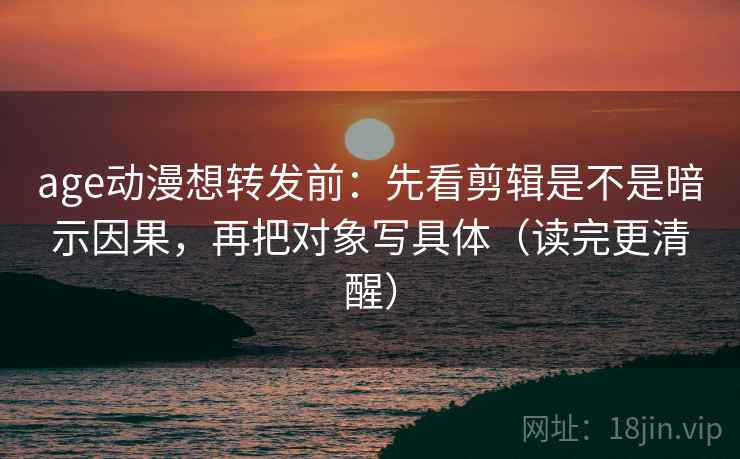 age动漫想转发前：先看剪辑是不是暗示因果，再把对象写具体（读完更清醒）