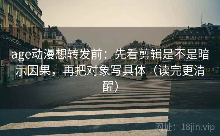 age动漫想转发前：先看剪辑是不是暗示因果，再把对象写具体（读完更清醒）