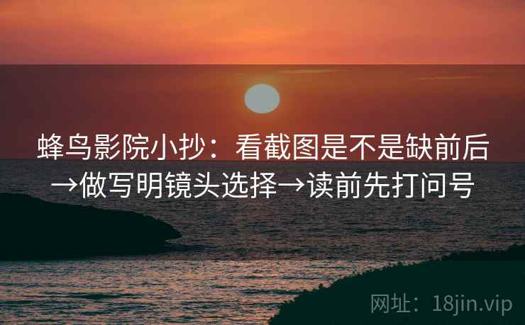 蜂鸟影院小抄：看截图是不是缺前后→做写明镜头选择→读前先打问号