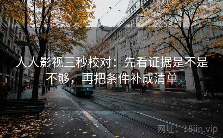 人人影视三秒校对：先看证据是不是不够，再把条件补成清单
