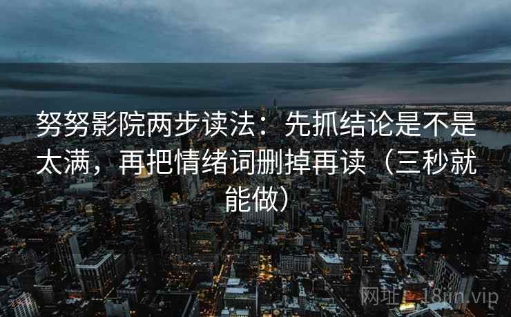 努努影院两步读法：先抓结论是不是太满，再把情绪词删掉再读（三秒就能做）