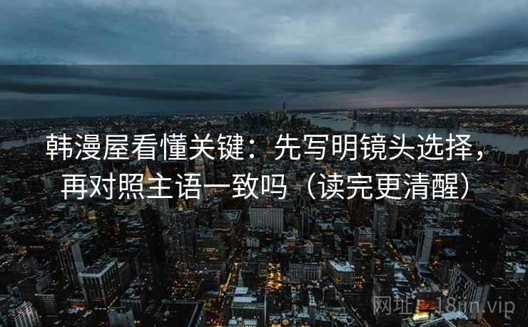韩漫屋看懂关键：先写明镜头选择，再对照主语一致吗（读完更清醒）