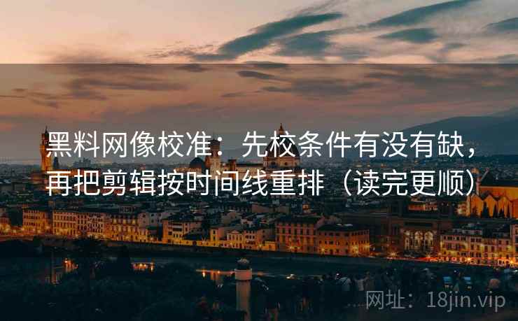黑料网像校准：先校条件有没有缺，再把剪辑按时间线重排（读完更顺）