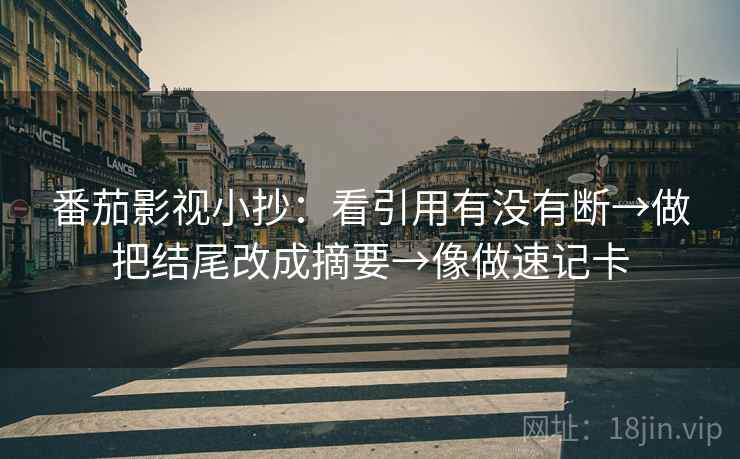 番茄影视小抄：看引用有没有断→做把结尾改成摘要→像做速记卡