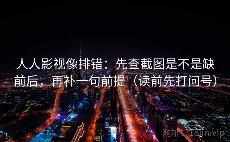 人人影视像排错：先查截图是不是缺前后，再补一句前提（读前先打问号）