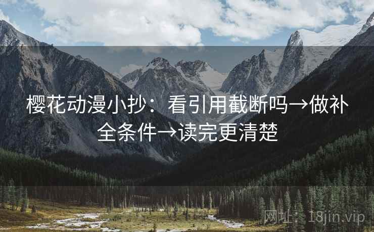 樱花动漫小抄:看引用截断吗→做补全条件→读完更清楚 樱花动漫小抄:看引用截断吗→做补全条件→读完更清楚