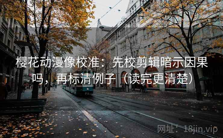 樱花动漫像校准：先校剪辑暗示因果吗，再标清例子（读完更清楚）