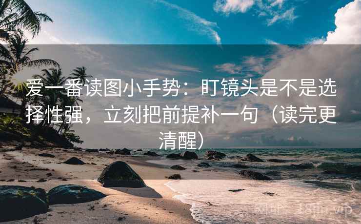 爱一番读图小手势:盯镜头是不是选择性强,立刻把前提补一句(读完更清醒) 爱一番读图小手势:盯镜头是不是选择性强,立刻把前提补一句(读完更清醒)