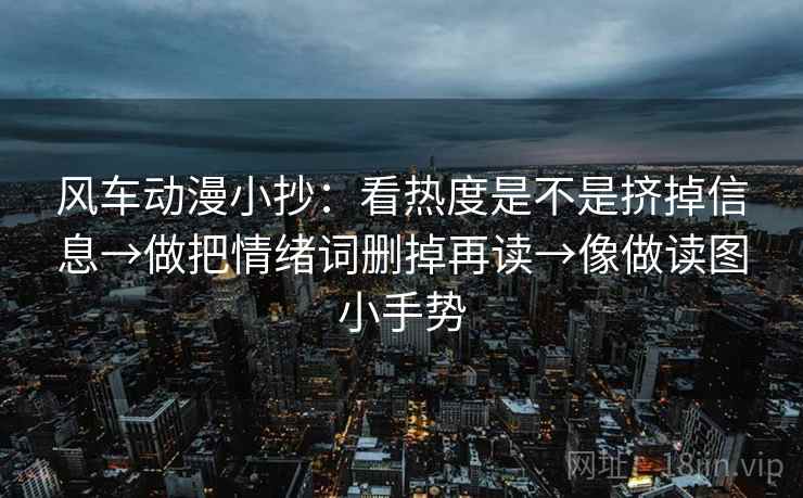 风车动漫小抄：看热度是不是挤掉信息→做把情绪词删掉再读→像做读图小手势