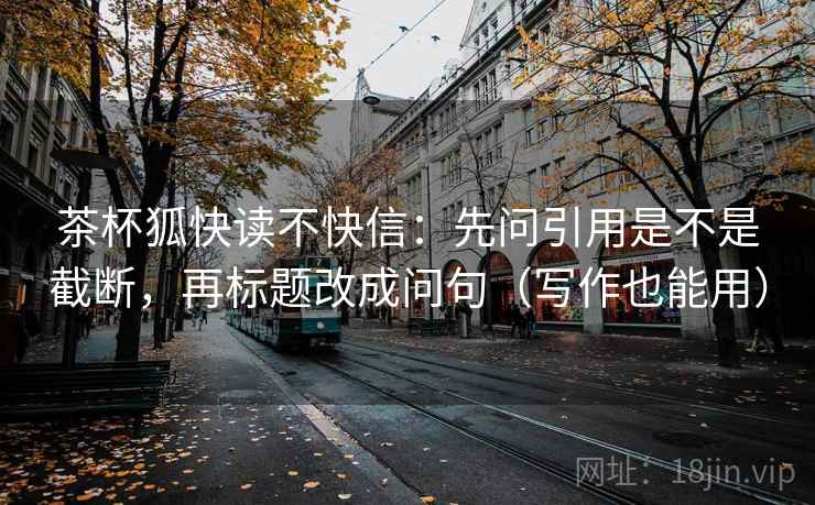 茶杯狐快读不快信:先问引用是不是截断,再标题改成问句(写作也能用) 茶杯狐快读不快信:先问引用是不是截断,再标题改成问句(写作也能用)