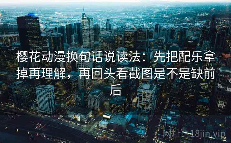 樱花动漫换句话说读法：先把配乐拿掉再理解，再回头看截图是不是缺前后