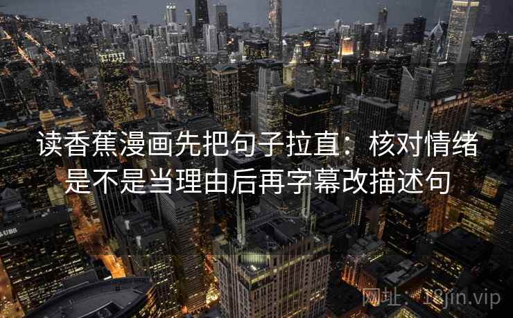 读香蕉漫画先把句子拉直：核对情绪是不是当理由后再字幕改描述句