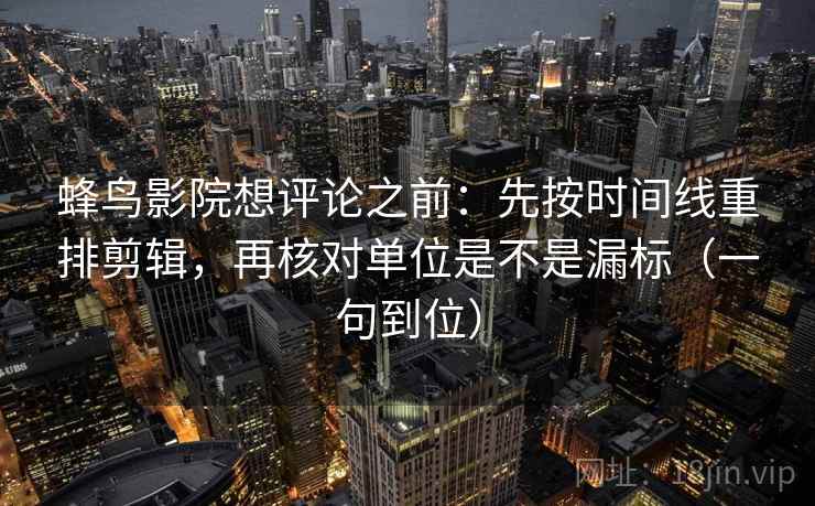 蜂鸟影院想评论之前：先按时间线重排剪辑，再核对单位是不是漏标（一句到位）
