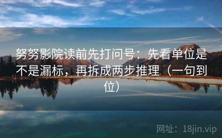 努努影院读前先打问号:先看单位是不是漏标,再拆成两步推理(一句到位) 努努影院读前先打问号:先看单位是不是漏标,再拆成两步推理(一句到位)