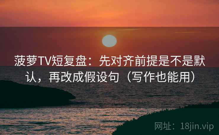 菠萝TV短复盘：先对齐前提是不是默认，再改成假设句（写作也能用）