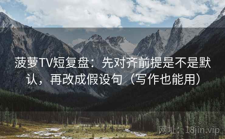 菠萝TV短复盘：先对齐前提是不是默认，再改成假设句（写作也能用）