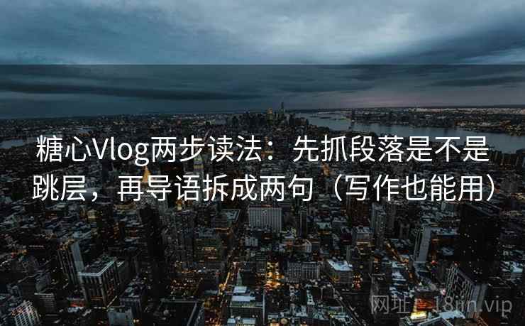 糖心Vlog两步读法：先抓段落是不是跳层，再导语拆成两句（写作也能用）